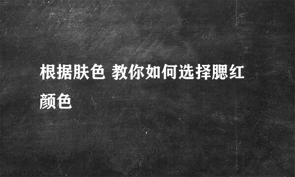 根据肤色 教你如何选择腮红颜色