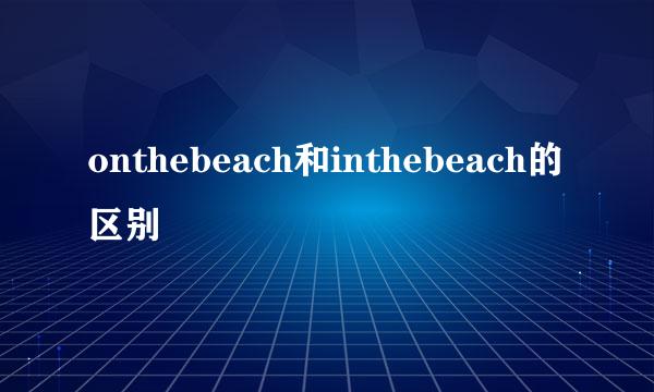 onthebeach和inthebeach的区别