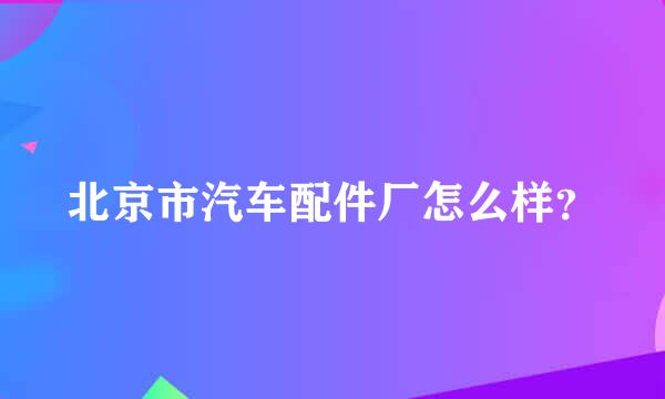 北京市汽车配件厂怎么样？