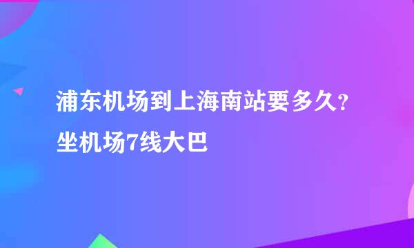 浦东机场到上海南站要多久？坐机场7线大巴