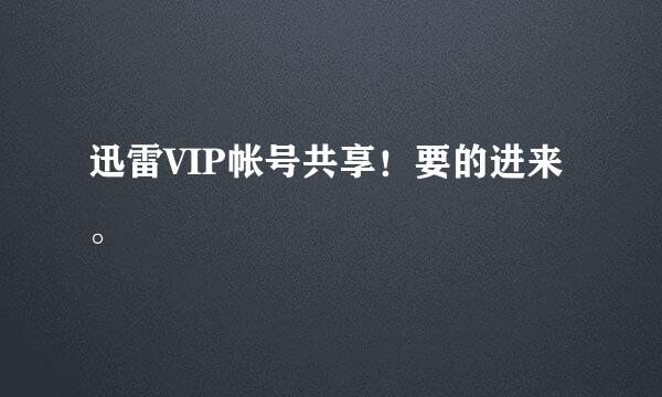 迅雷VIP帐号共享！要的进来。