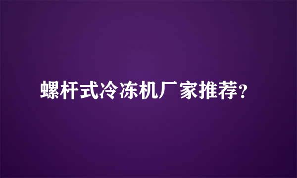 螺杆式冷冻机厂家推荐？