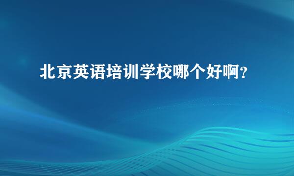 北京英语培训学校哪个好啊？