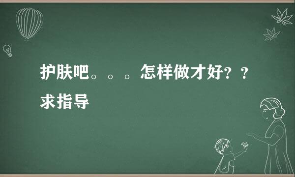 护肤吧。。。怎样做才好？？求指导