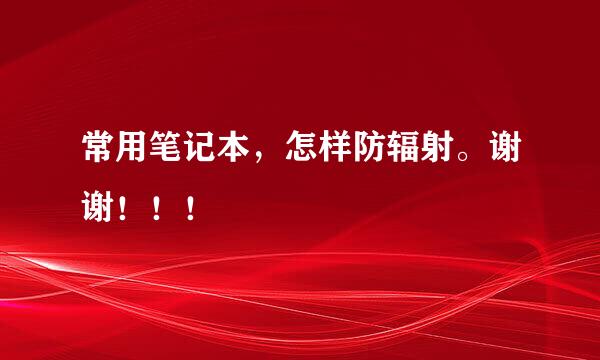 常用笔记本，怎样防辐射。谢谢！！！