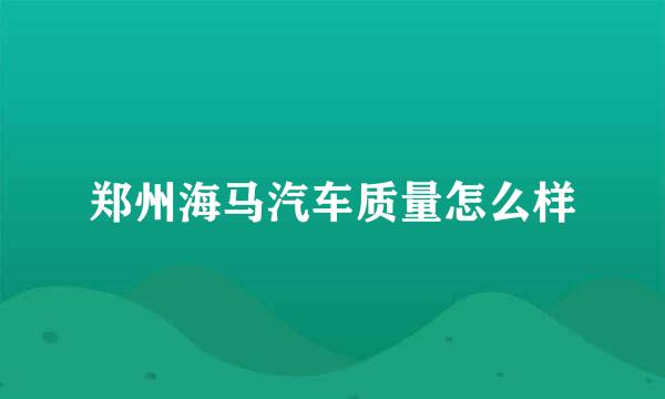 郑州海马汽车质量怎么样