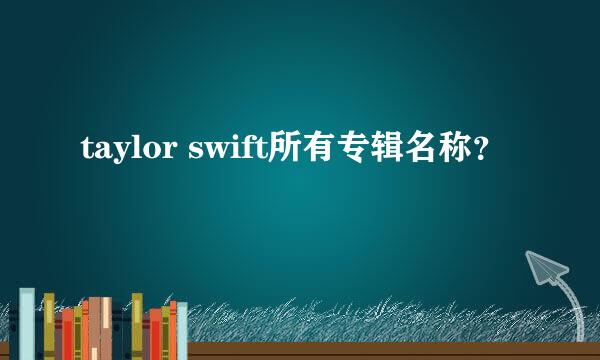 taylor swift所有专辑名称？