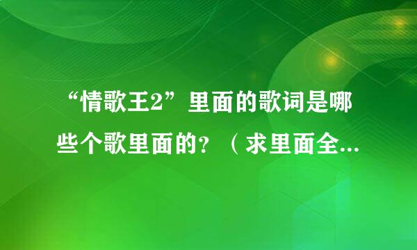 “情歌王2”里面的歌词是哪些个歌里面的？（求里面全部歌名）