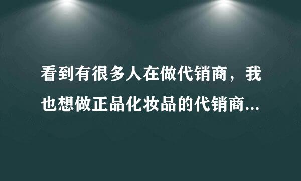 看到有很多人在做代销商，我也想做正品化妆品的代销商，哪个合适？