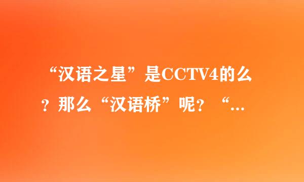 “汉语之星”是CCTV4的么？那么“汉语桥”呢？“汉语大赛”三者的关系是什么呢？