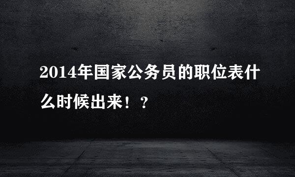 2014年国家公务员的职位表什么时候出来！？