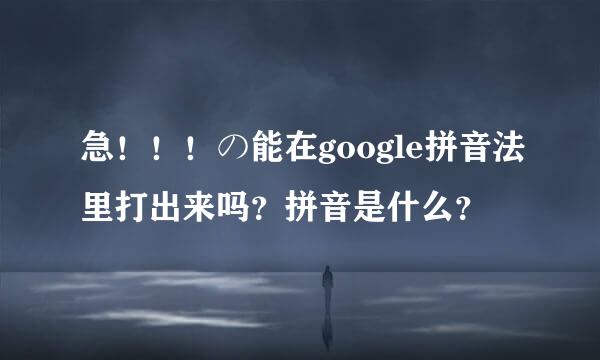 急！！！の能在google拼音法里打出来吗？拼音是什么？