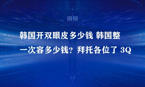 韩国开双眼皮多少钱 韩国整一次容多少钱？拜托各位了 3Q