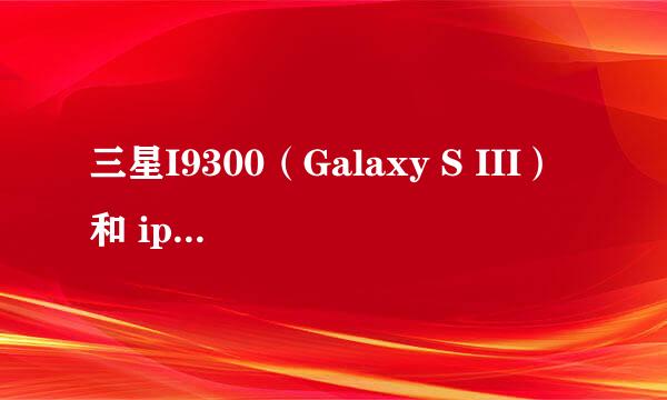 三星I9300（Galaxy S III）和 iphone4s 对比性能价格哪个更好？