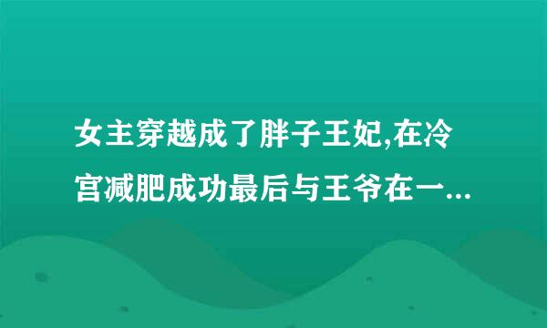 女主穿越成了胖子王妃,在冷宫减肥成功最后与王爷在一起小说？