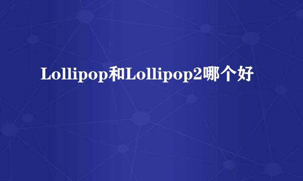 Lollipop和Lollipop2哪个好