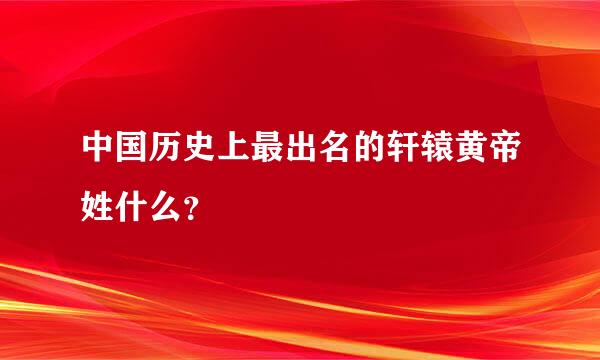 中国历史上最出名的轩辕黄帝姓什么？