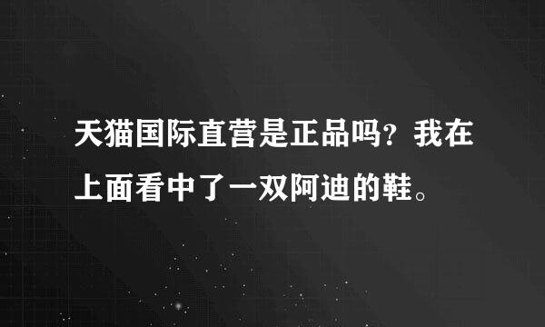 天猫国际直营是正品吗？我在上面看中了一双阿迪的鞋。