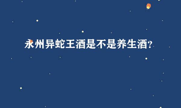 永州异蛇王酒是不是养生酒？