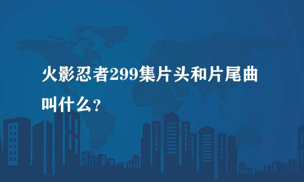 火影忍者299集片头和片尾曲叫什么？