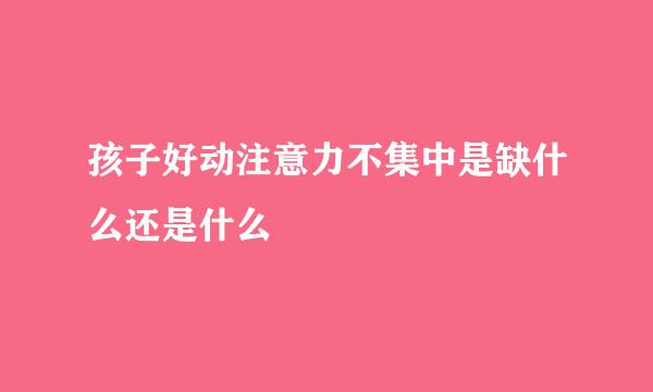 孩子好动注意力不集中是缺什么还是什么