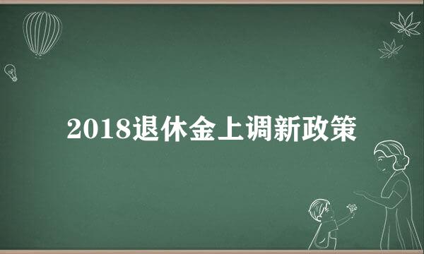 2018退休金上调新政策