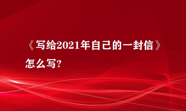 《写给2021年自己的一封信》怎么写?