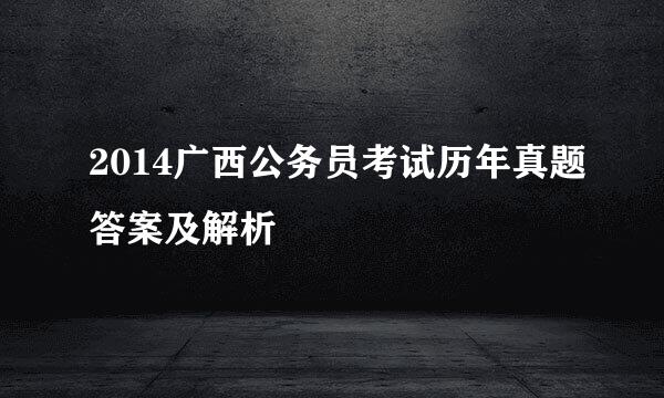 2014广西公务员考试历年真题答案及解析