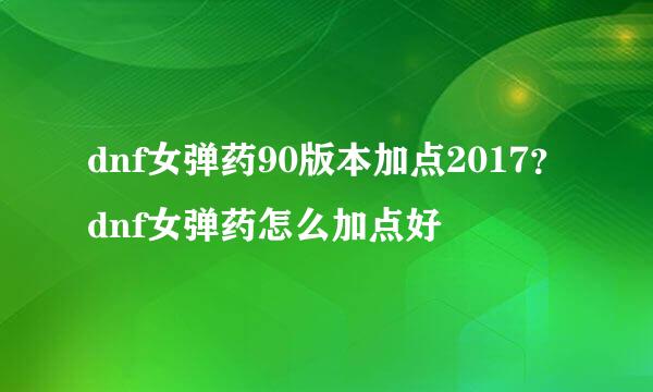 dnf女弹药90版本加点2017？dnf女弹药怎么加点好