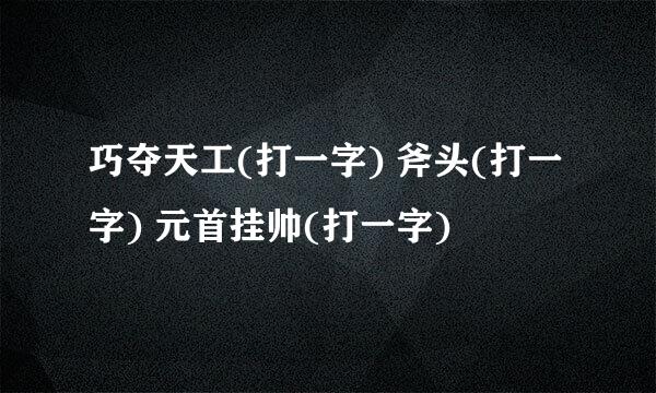 巧夺天工(打一字) 斧头(打一字) 元首挂帅(打一字)