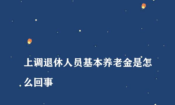 
上调退休人员基本养老金是怎么回事
