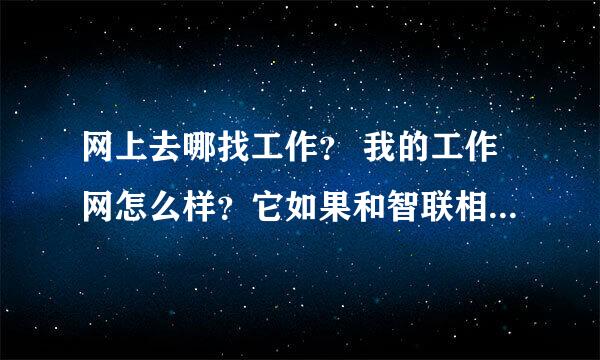 网上去哪找工作？ 我的工作网怎么样？它如果和智联相比的话哪个好一点呢？麻烦大家给介绍一下！