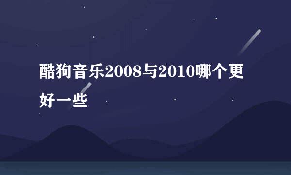 酷狗音乐2008与2010哪个更好一些