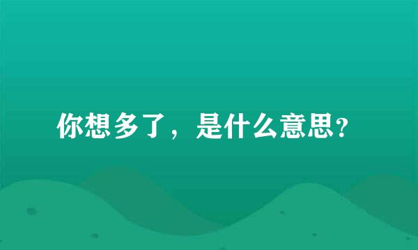 你想多了，是什么意思？