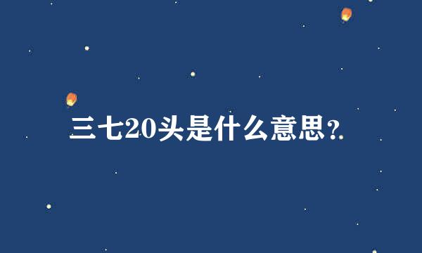 三七20头是什么意思？