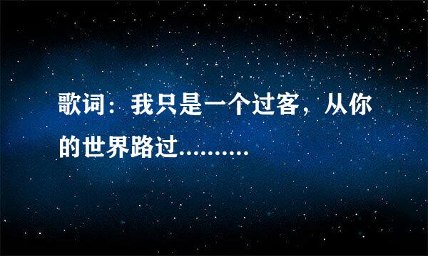 歌词：我只是一个过客，从你的世界路过.......你想要什么你说，只要我现在有的