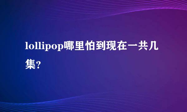 lollipop哪里怕到现在一共几集？