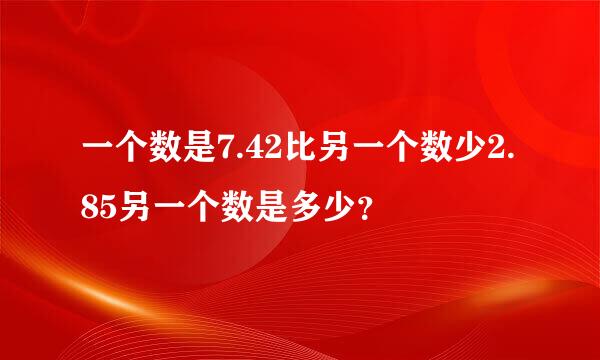 一个数是7.42比另一个数少2.85另一个数是多少？