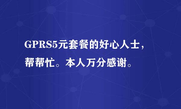 GPRS5元套餐的好心人士，帮帮忙。本人万分感谢。