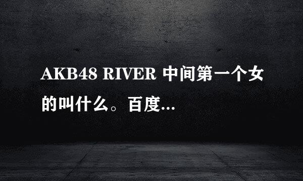 AKB48 RIVER 中间第一个女的叫什么。百度那个图。中间左边那个！！！急急急！！