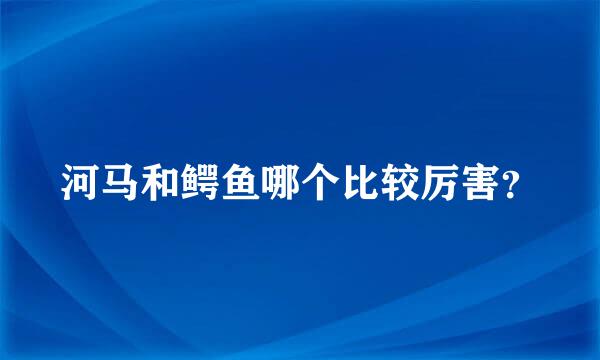 河马和鳄鱼哪个比较厉害？