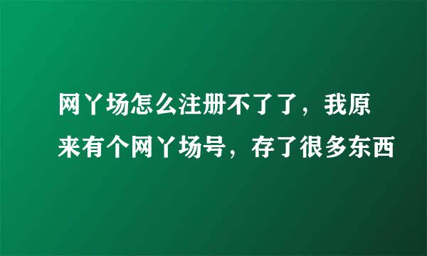 网丫场怎么注册不了了，我原来有个网丫场号，存了很多东西