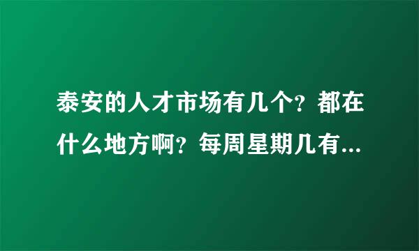 泰安的人才市场有几个？都在什么地方啊？每周星期几有招聘会？