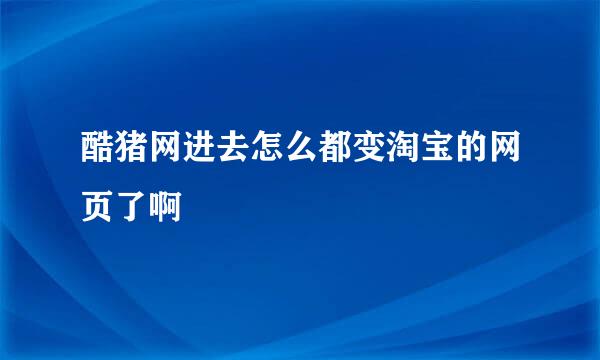 酷猪网进去怎么都变淘宝的网页了啊