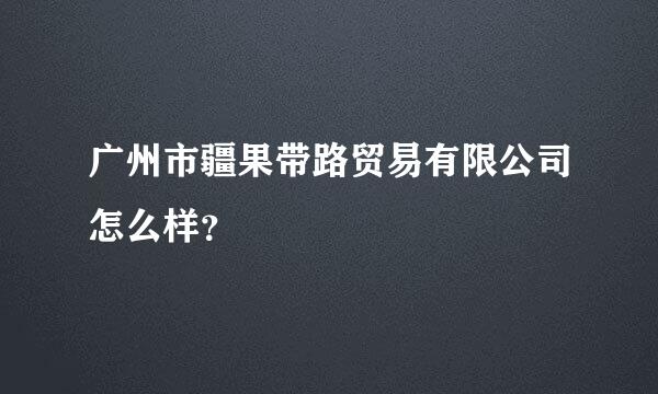 广州市疆果带路贸易有限公司怎么样？