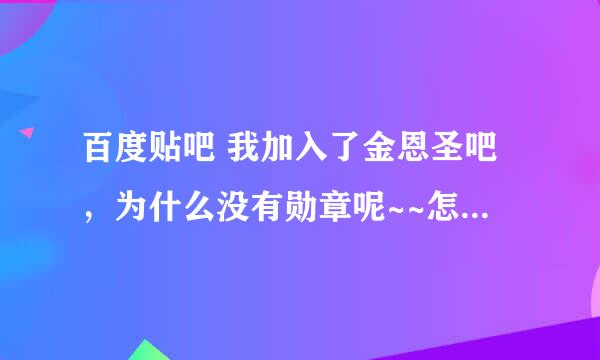 百度贴吧 我加入了金恩圣吧，为什么没有勋章呢~~怎样弄勋章啊