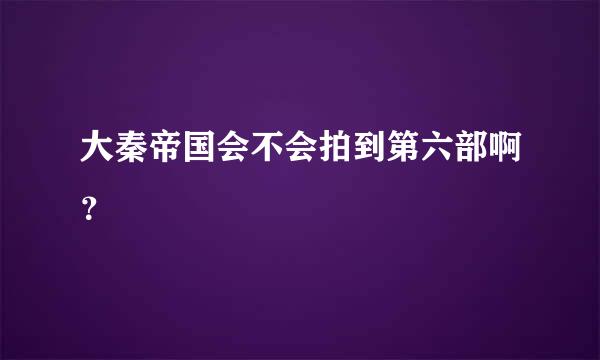 大秦帝国会不会拍到第六部啊？