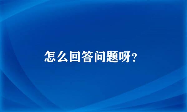 怎么回答问题呀？