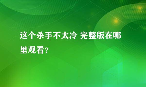 这个杀手不太冷 完整版在哪里观看？