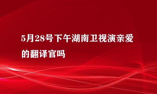 5月28号下午湖南卫视演亲爱的翻译官吗